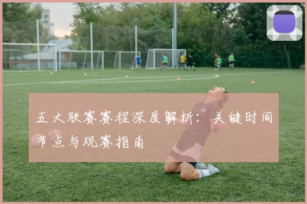 五大联赛赛程深度解析:关键时间节点与观赛指南