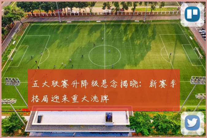 五大联赛升降级悬念揭晓：新赛季格局迎来重大洗牌