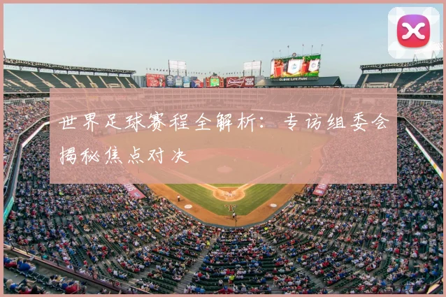 世界足球赛程全解析:专访组委会揭秘焦点对决