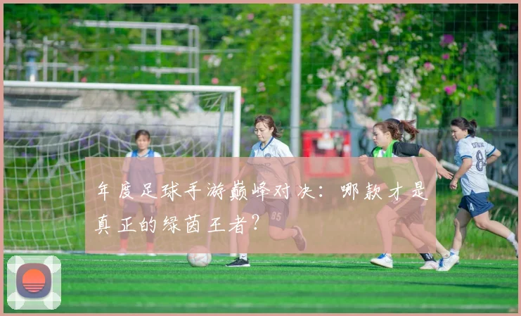 年度足球手游巅峰对决:哪款才是真正的绿茵王者?
