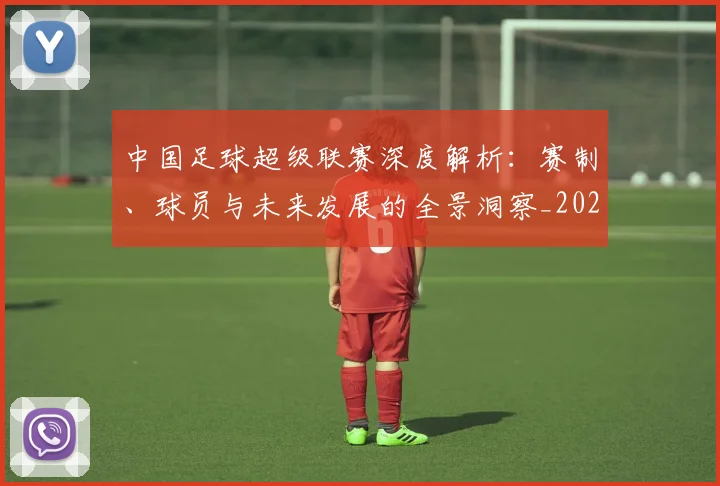 中国足球超级联赛深度解析：赛制、球员与未来发展的全景洞察_20260610190319