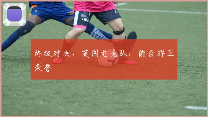 终极对决,英国电竞队,能否捍卫荣誉