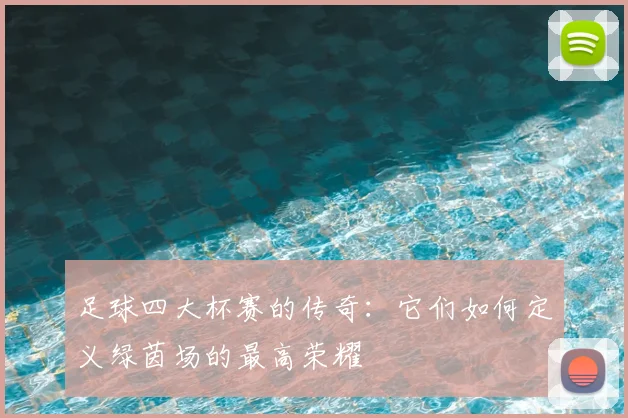 足球四大杯赛的传奇:它们如何定义绿茵场的最高荣耀