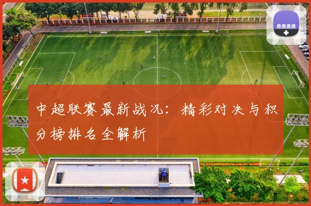 中超联赛最新战况：精彩对决与积分榜排名全解析