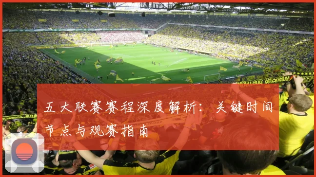 五大联赛赛程深度解析：关键时间节点与观赛指南