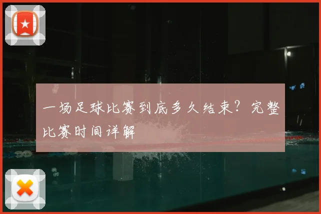 一场足球比赛到底多久结束?完整比赛时间详解