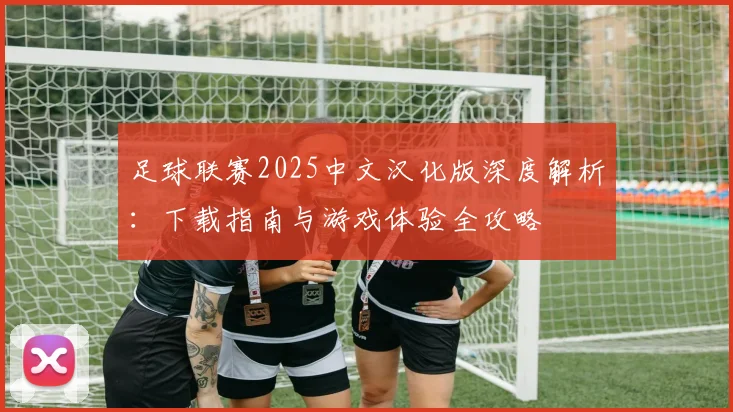 足球联赛2025中文汉化版深度解析:下载指南与游戏体验全攻略