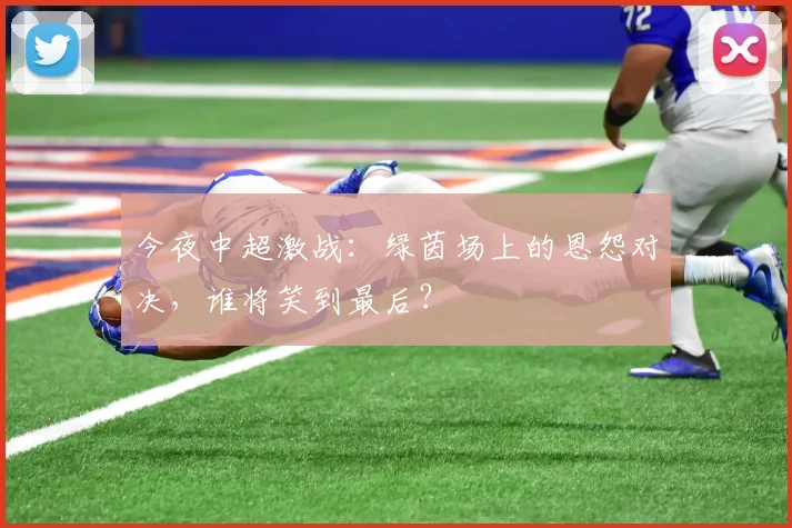 今夜中超激战:绿茵场上的恩怨对决,谁将笑到最后?