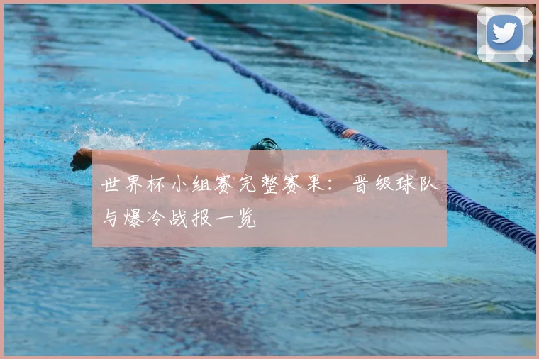 世界杯小组赛完整赛果:晋级球队与爆冷战报一览