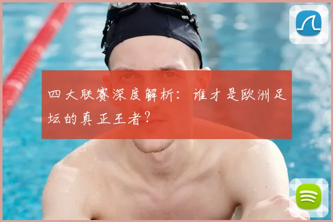 四大联赛深度解析:谁才是欧洲足坛的真正王者?