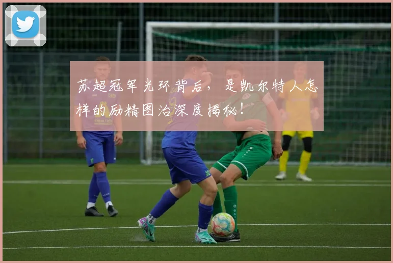 苏超冠军光环背后,是凯尔特人怎样的励精图治深度揭秘!