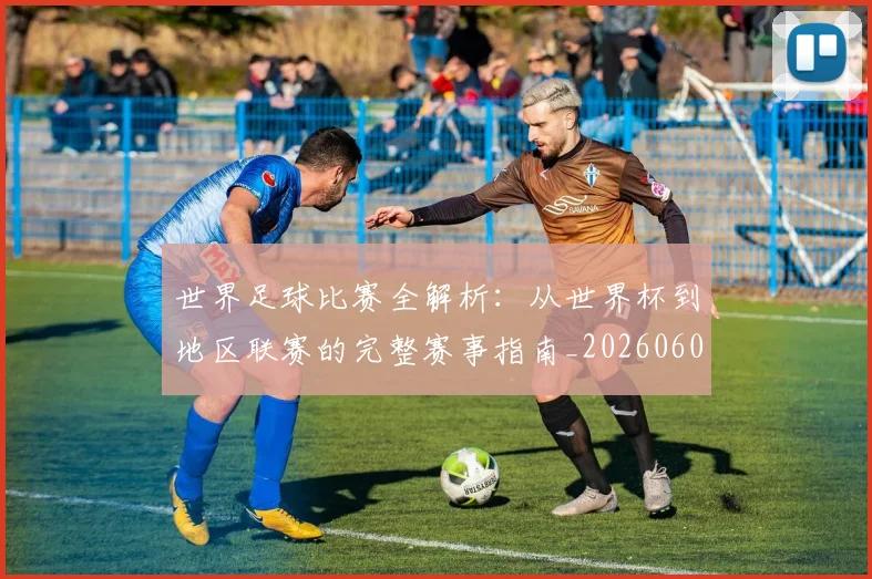 世界足球比赛全解析：从世界杯到地区联赛的完整赛事指南_20260609201456