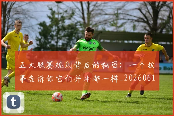 五大联赛规则背后的秘密：一个故事告诉你它们并非都一样_20260611141812