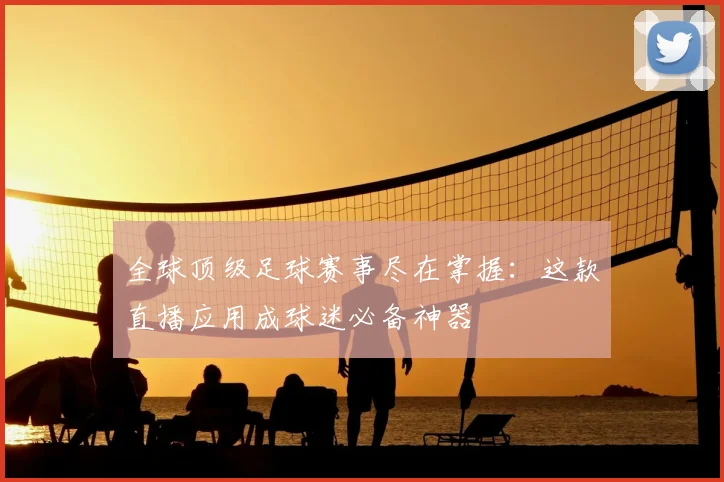 全球顶级足球赛事尽在掌握:这款直播应用成球迷必备神器