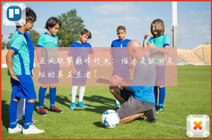 五大联赛巅峰对决:谁才是欧洲足坛的真正王者?