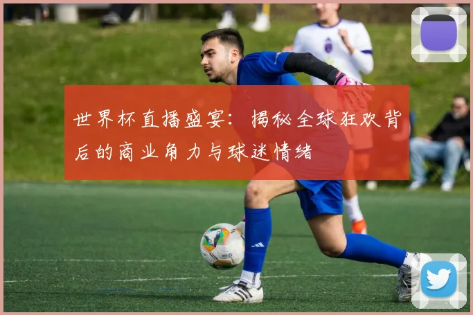 世界杯直播盛宴:揭秘全球狂欢背后的商业角力与球迷情绪