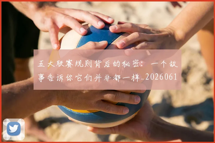 五大联赛规则背后的秘密:一个故事告诉你它们并非都一样_20260611141812