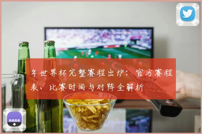年世界杯完整赛程出炉：官方赛程表、比赛时间与对阵全解析