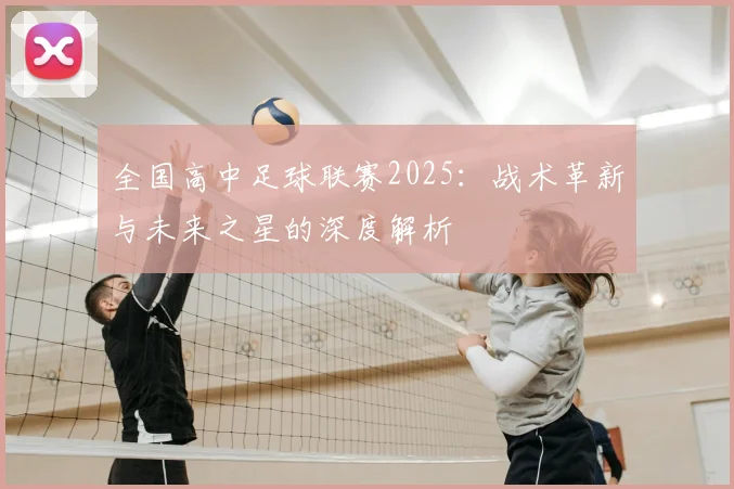 全国高中足球联赛2025:战术革新与未来之星的深度解析