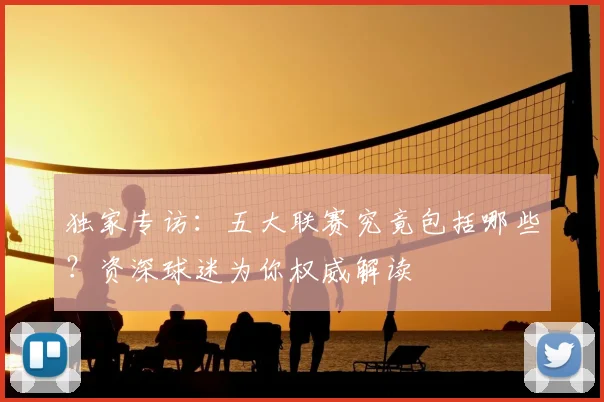 独家专访:五大联赛究竟包括哪些?资深球迷为你权威解读