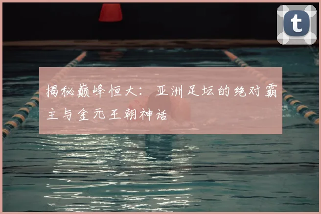 揭秘巅峰恒大：亚洲足坛的绝对霸主与金元王朝神话
