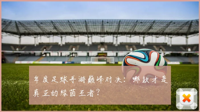 年度足球手游巅峰对决:哪款才是真正的绿茵王者?