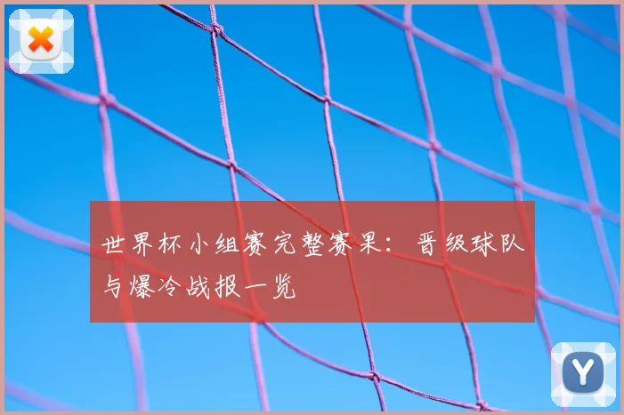世界杯小组赛完整赛果：晋级球队与爆冷战报一览