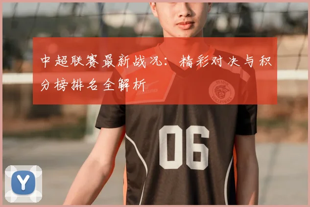 中超联赛最新战况：精彩对决与积分榜排名全解析
