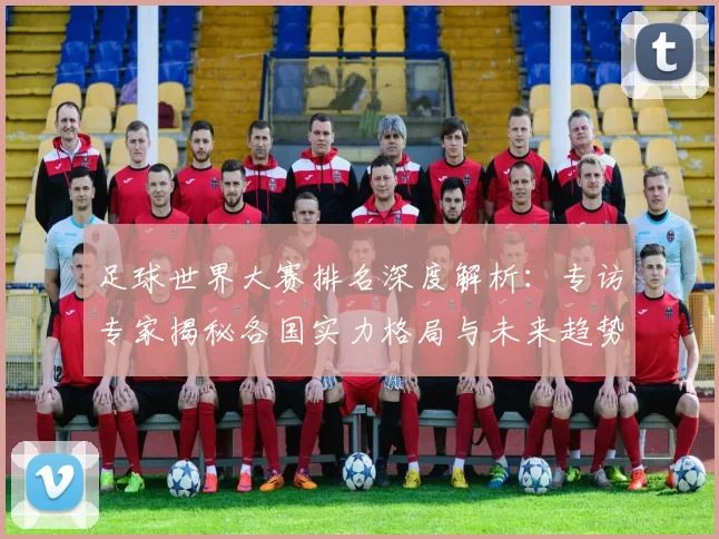 足球世界大赛排名深度解析:专访专家揭秘各国实力格局与未来趋势