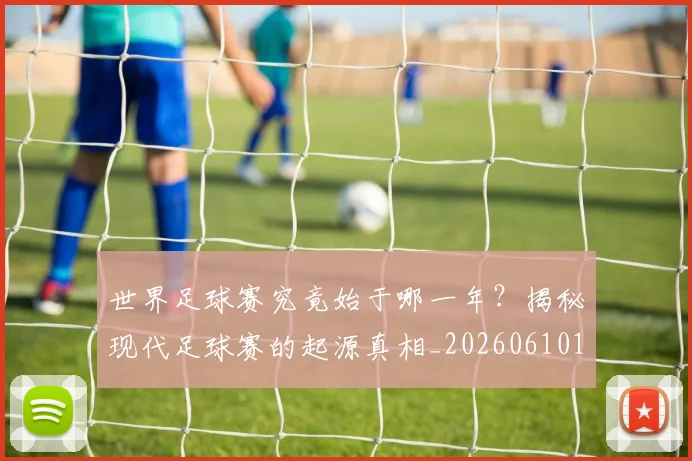 世界足球赛究竟始于哪一年?揭秘现代足球赛的起源真相_20260610190233