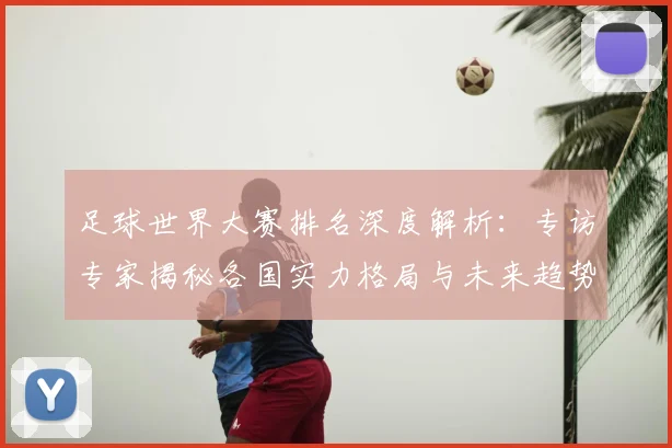 足球世界大赛排名深度解析：专访专家揭秘各国实力格局与未来趋势