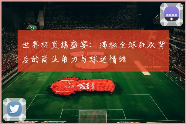世界杯直播盛宴:揭秘全球狂欢背后的商业角力与球迷情绪